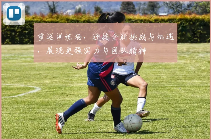 重返训练场，迎接全新挑战与机遇，展现更强实力与团队精神