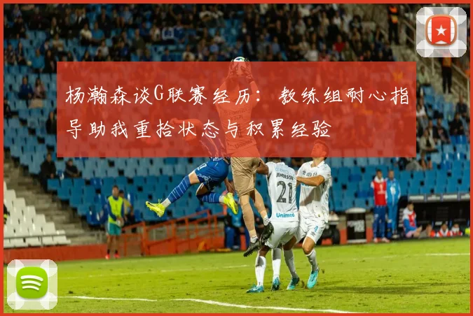 杨瀚森谈G联赛经历：教练组耐心指导助我重拾状态与积累经验