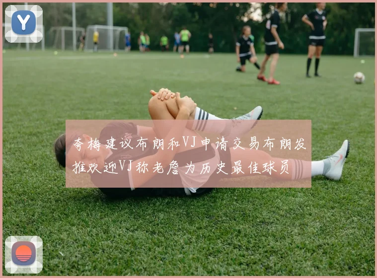 夸梅建议布朗和VJ申请交易布朗发推欢迎VJ称老詹为历史最佳球员