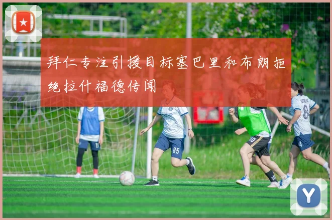 拜仁专注引援目标塞巴里和布朗拒绝拉什福德传闻