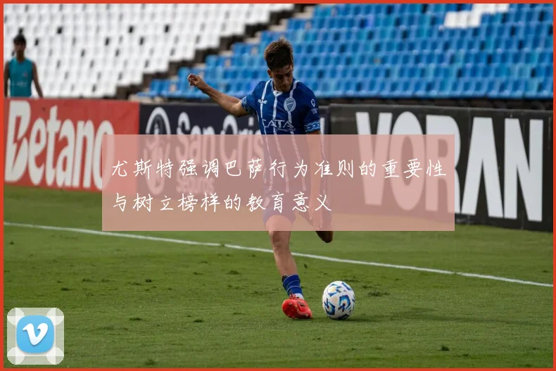 尤斯特强调巴萨行为准则的重要性与树立榜样的教育意义