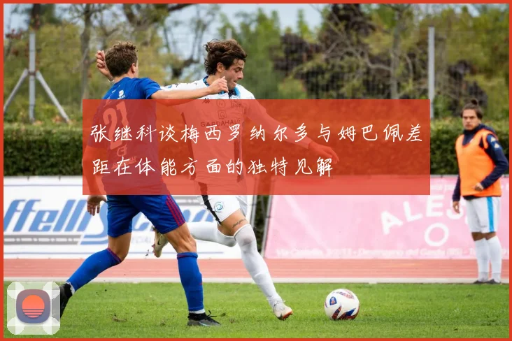 张继科谈梅西罗纳尔多与姆巴佩差距在体能方面的独特见解