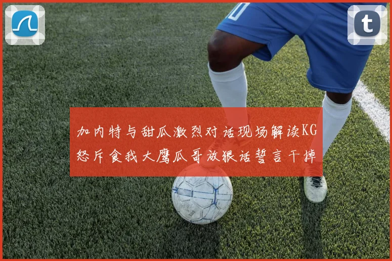 加内特与甜瓜激烈对话现场解读KG怒斥食我大鹰瓜哥放狠话誓言干掉你