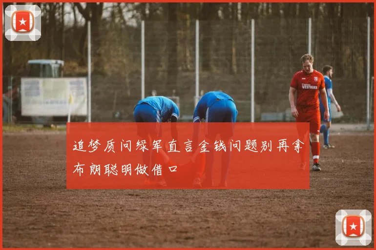 追梦质问绿军直言金钱问题别再拿布朗聪明做借口