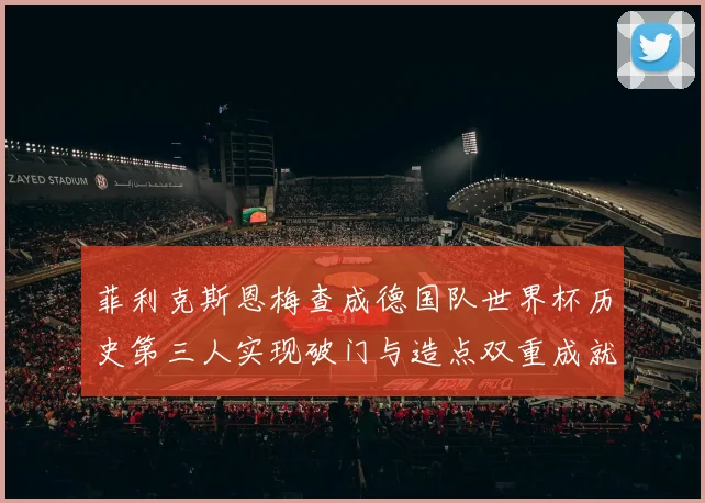 菲利克斯恩梅查成德国队世界杯历史第三人实现破门与造点双重成就