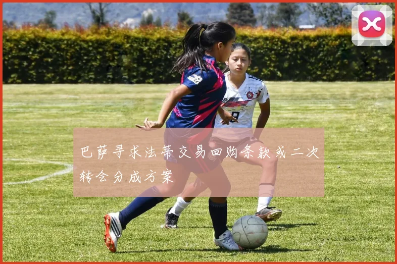 巴萨寻求法蒂交易回购条款或二次转会分成方案