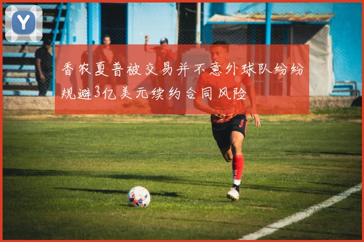 香农夏普被交易并不意外球队纷纷规避3亿美元续约合同风险