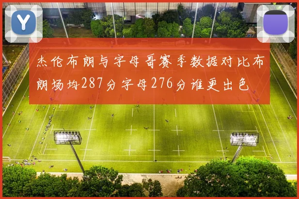 杰伦布朗与字母哥赛季数据对比布朗场均287分字母276分谁更出色