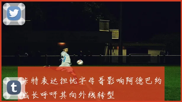 卡特表达担忧字母哥影响阿德巴约成长呼吁其向外线转型