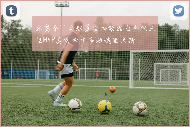 本赛季11名球员场均数据出色仅三位MVP真实命中率超越里夫斯