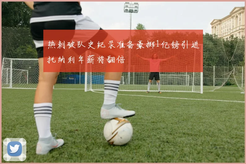 热刺破队史纪录准备豪掷1亿镑引进托纳利年薪将翻倍