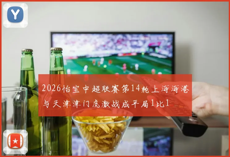 2026怡宝中超联赛第14轮上海海港与天津津门虎激战成平局1比1