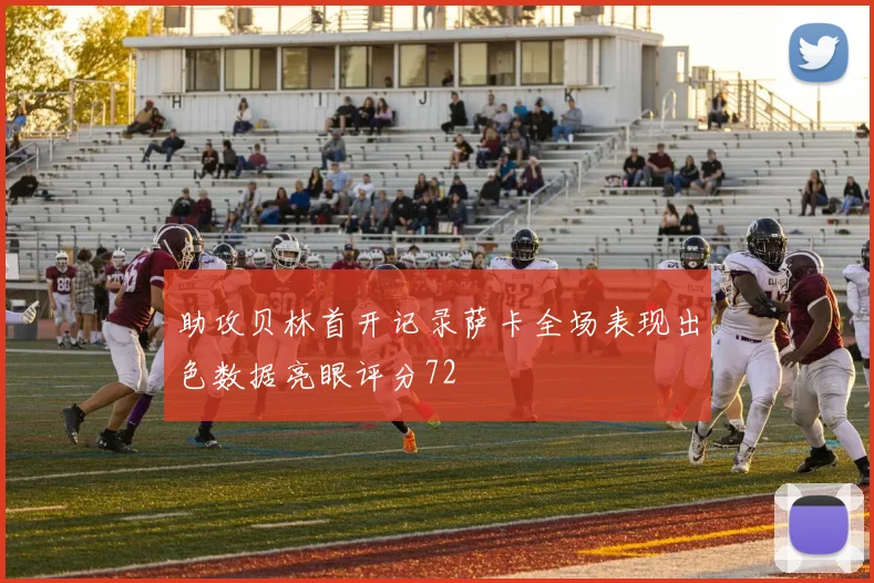助攻贝林首开记录萨卡全场表现出色数据亮眼评分72