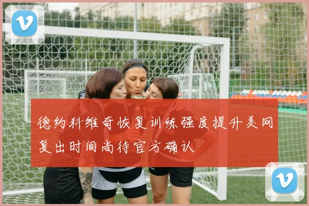 德约科维奇恢复训练强度提升美网复出时间尚待官方确认