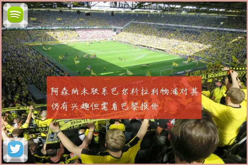 阿森纳未联系巴尔科拉利物浦对其仍有兴趣但需看巴黎报价