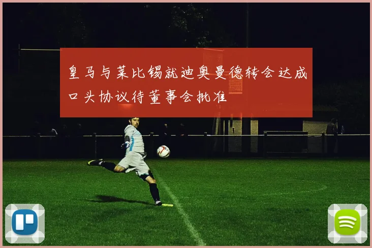 皇马与莱比锡就迪奥曼德转会达成口头协议待董事会批准