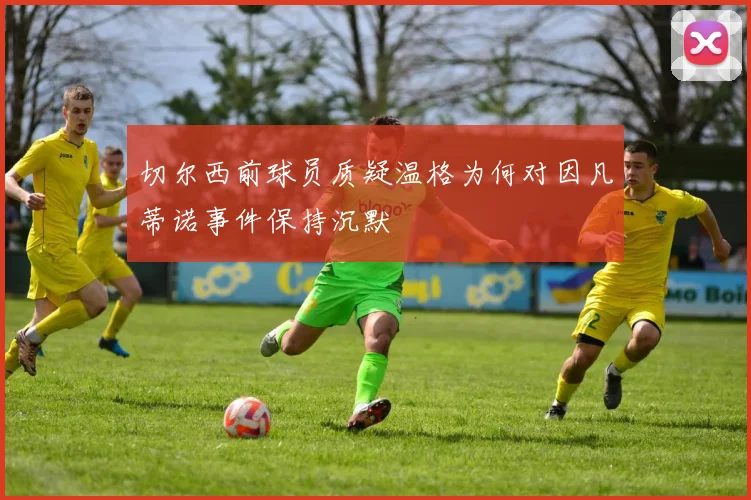 切尔西前球员质疑温格为何对因凡蒂诺事件保持沉默