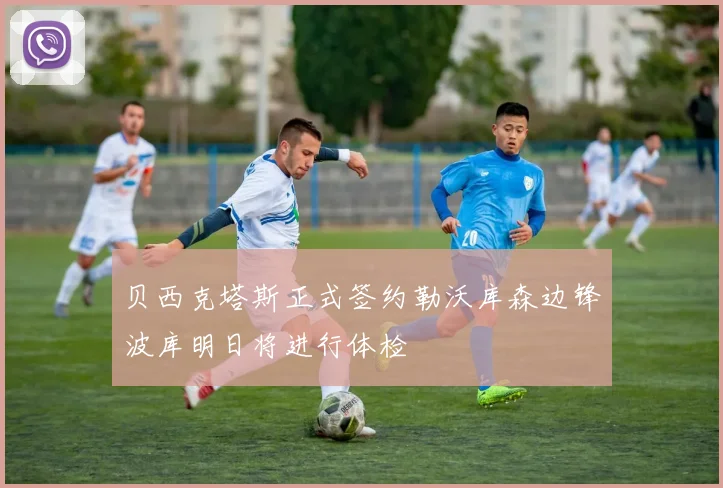 贝西克塔斯正式签约勒沃库森边锋波库明日将进行体检