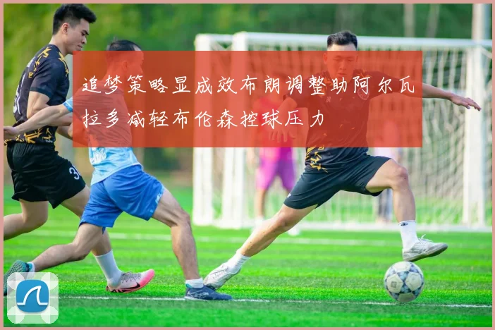 追梦策略显成效布朗调整助阿尔瓦拉多减轻布伦森控球压力