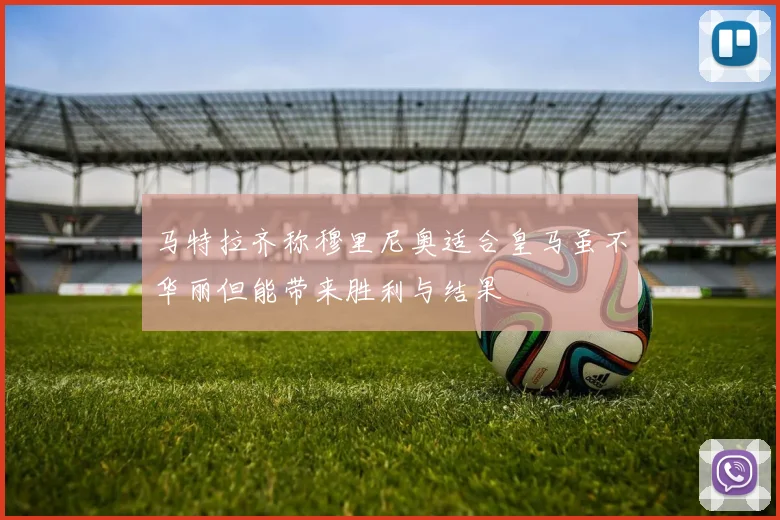 马特拉齐称穆里尼奥适合皇马虽不华丽但能带来胜利与结果