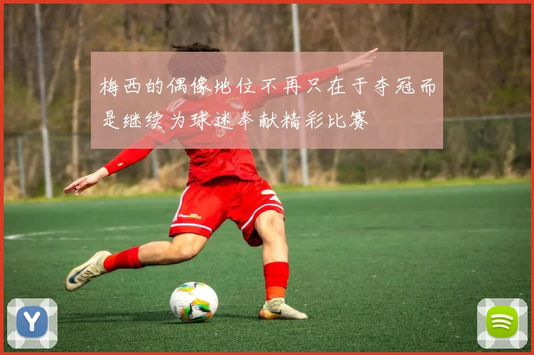 梅西的偶像地位不再只在于夺冠而是继续为球迷奉献精彩比赛