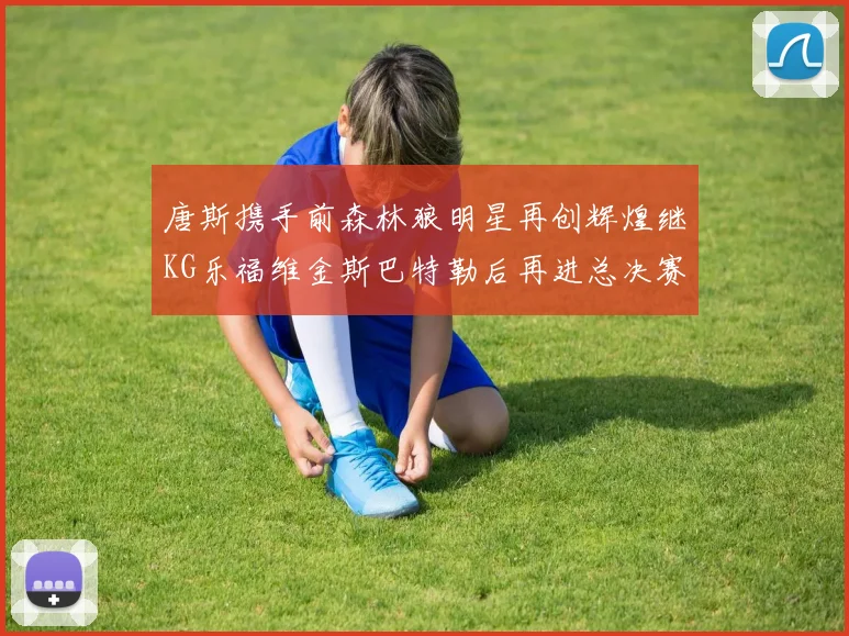 唐斯携手前森林狼明星再创辉煌继KG乐福维金斯巴特勒后再进总决赛
