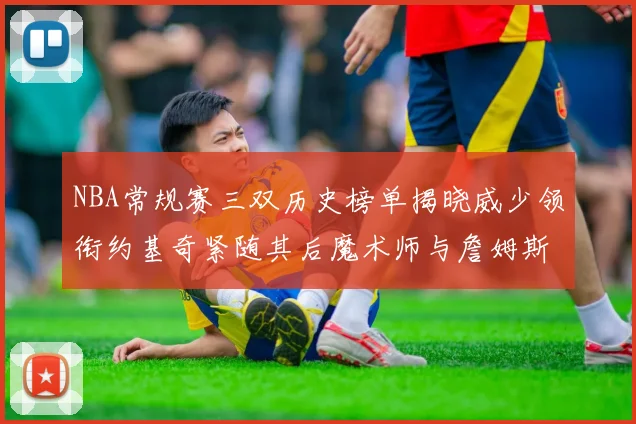 NBA常规赛三双历史榜单揭晓威少领衔约基奇紧随其后魔术师与詹姆斯名列前茅
