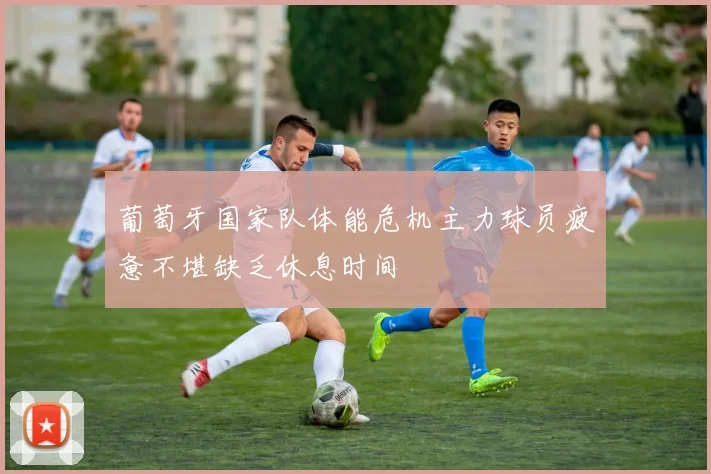 葡萄牙国家队体能危机主力球员疲惫不堪缺乏休息时间