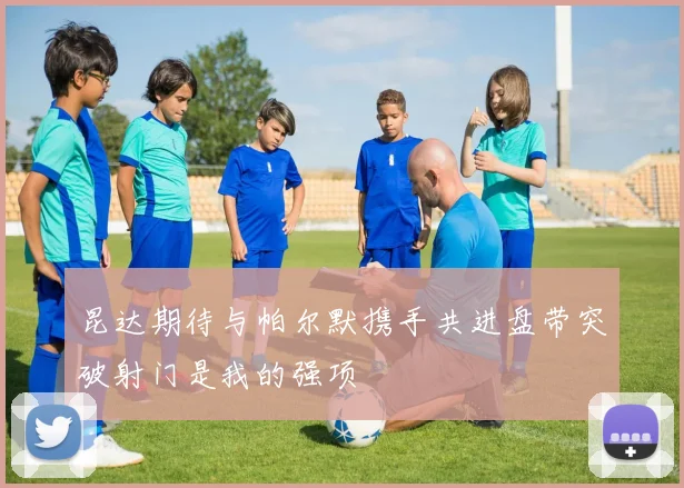 昆达期待与帕尔默携手共进盘带突破射门是我的强项