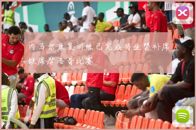 内马尔康复训练已完成将坐替补席缺席摩洛哥比赛