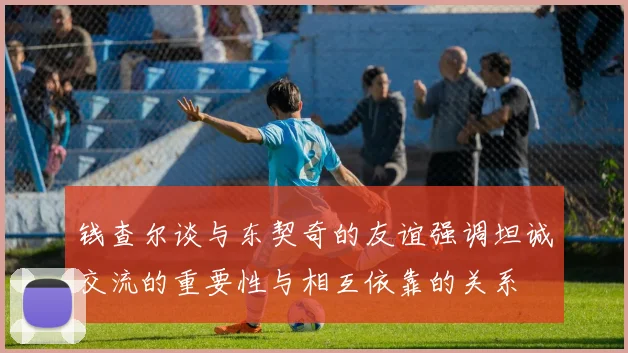 钱查尔谈与东契奇的友谊强调坦诚交流的重要性与相互依靠的关系