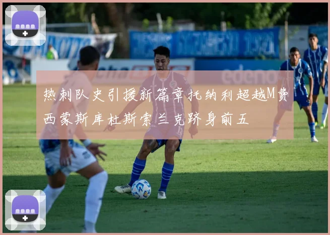 热刺队史引援新篇章托纳利超越M费西蒙斯库杜斯索兰克跻身前五