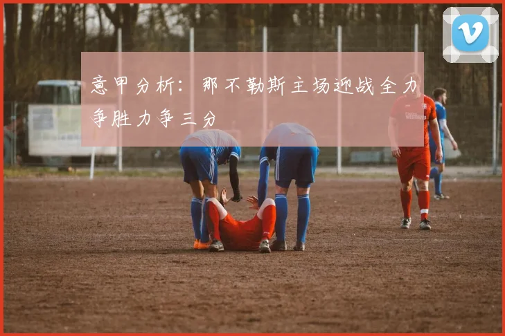意甲分析：那不勒斯主场迎战全力争胜力争三分